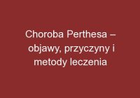 Choroba Perthesa – objawy, przyczyny i metody leczenia