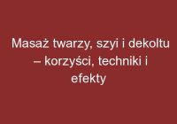 Masaż twarzy, szyi i dekoltu – korzyści, techniki i efekty