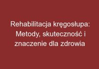 Rehabilitacja kręgosłupa: Metody, skuteczność i znaczenie dla zdrowia