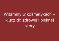 Witaminy w kosmetykach – klucz do zdrowej i pięknej skóry